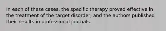 In each of these cases, the specific therapy proved effective in the treatment of the target disorder, and the authors published their results in professional journals.