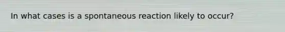 In what cases is a spontaneous reaction likely to occur?