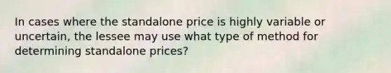 In cases where the standalone price is highly variable or uncertain, the lessee may use what type of method for determining standalone prices?