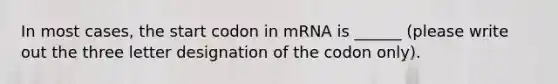 In most cases, the start codon in mRNA is ______ (please write out the three letter designation of the codon only).