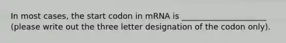 In most cases, the start codon in mRNA is _____________________ (please write out the three letter designation of the codon only).