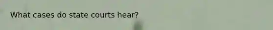 What cases do state courts hear?