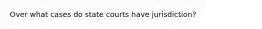 Over what cases do state courts have jurisdiction?