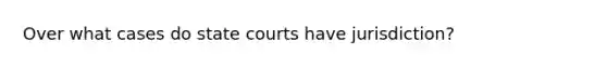 Over what cases do state courts have jurisdiction?