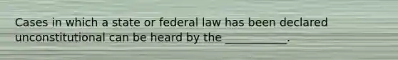 Cases in which a state or federal law has been declared unconstitutional can be heard by the ___________.