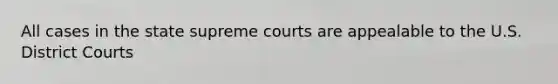 All cases in the state supreme courts are appealable to the U.S. District Courts