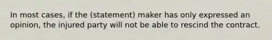 In most cases, if the (statement) maker has only expressed an opinion, the injured party will not be able to rescind the contract.