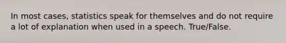 In most cases, statistics speak for themselves and do not require a lot of explanation when used in a speech. True/False.