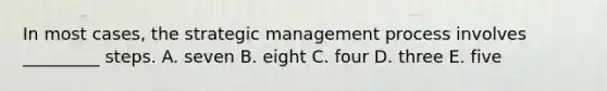 In most​ cases, the strategic management process involves​ _________ steps. A. seven B. eight C. four D. three E. five