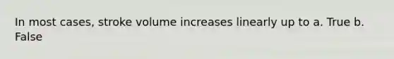 In most cases, stroke volume increases linearly up to a. True b. False