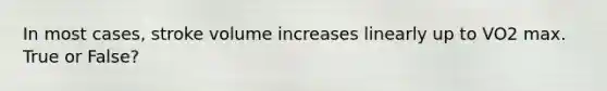 In most cases, stroke volume increases linearly up to VO2 max. True or False?