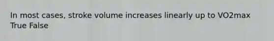 In most cases, stroke volume increases linearly up to VO2max True False