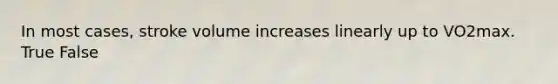 In most cases, stroke volume increases linearly up to VO2max. True False