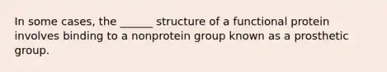 In some cases, the ______ structure of a functional protein involves binding to a nonprotein group known as a prosthetic group.