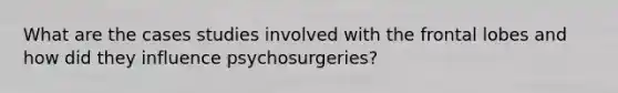 What are the cases studies involved with the frontal lobes and how did they influence psychosurgeries?