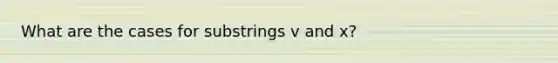 What are the cases for substrings v and x?