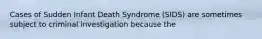 Cases of Sudden Infant Death Syndrome (SIDS) are sometimes subject to criminal investigation because the