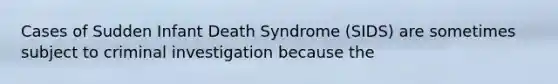 Cases of Sudden Infant Death Syndrome (SIDS) are sometimes subject to criminal investigation because the