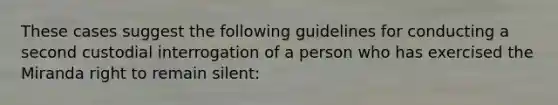 These cases suggest the following guidelines for conducting a second custodial interrogation of a person who has exercised the Miranda right to remain silent: