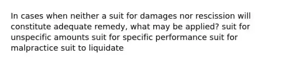 In cases when neither a suit for damages nor rescission will constitute adequate remedy, what may be applied? suit for unspecific amounts suit for specific performance suit for malpractice suit to liquidate