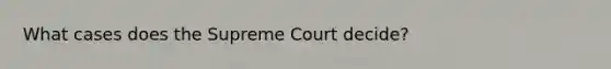 What cases does the Supreme Court decide?