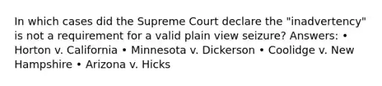 In which cases did the Supreme Court declare the "inadvertency" is not a requirement for a valid plain view seizure? Answers: • Horton v. California • Minnesota v. Dickerson • Coolidge v. New Hampshire • Arizona v. Hicks