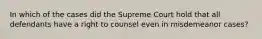 In which of the cases did the Supreme Court hold that all defendants have a right to counsel even in misdemeanor cases?