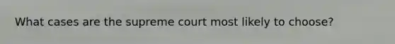 What cases are the supreme court most likely to choose?