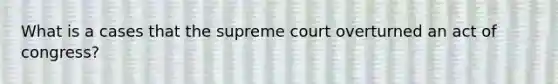 What is a cases that the supreme court overturned an act of congress?