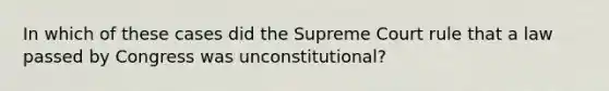 In which of these cases did the Supreme Court rule that a law passed by Congress was unconstitutional?