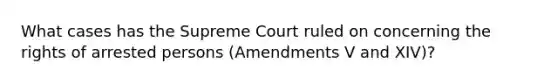 What cases has the Supreme Court ruled on concerning the rights of arrested persons (Amendments V and XIV)?