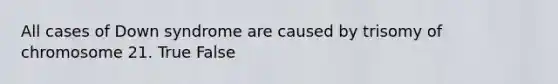 All cases of Down syndrome are caused by trisomy of chromosome 21. True False