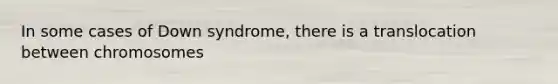 In some cases of Down syndrome, there is a translocation between chromosomes