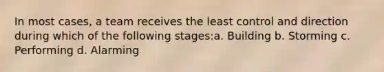 In most cases, a team receives the least control and direction during which of the following stages:a. Building b. Storming c. Performing d. Alarming