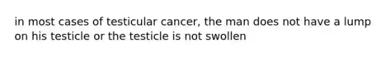 in most cases of testicular cancer, the man does not have a lump on his testicle or the testicle is not swollen