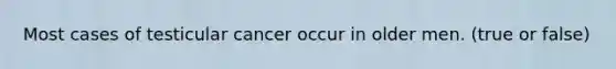 Most cases of testicular cancer occur in older men. (true or false)