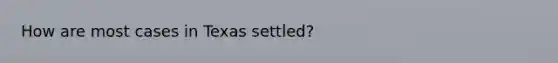 How are most cases in Texas settled?