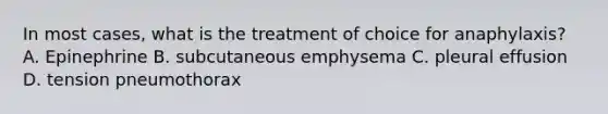 In most cases, what is the treatment of choice for anaphylaxis? A. Epinephrine B. subcutaneous emphysema C. pleural effusion D. tension pneumothorax