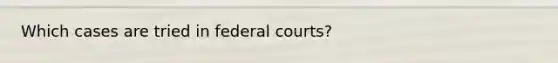 Which cases are tried in federal courts?