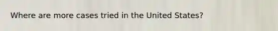 Where are more cases tried in the United States?