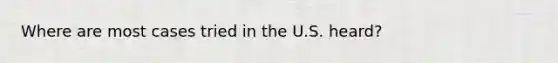 Where are most cases tried in the U.S. heard?