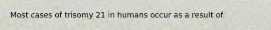 Most cases of trisomy 21 in humans occur as a result of: