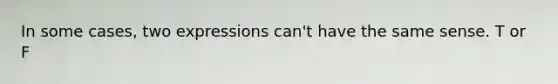 In some cases, two expressions can't have the same sense. T or F