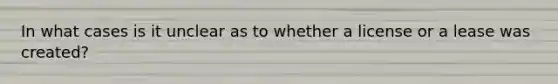 In what cases is it unclear as to whether a license or a lease was created?