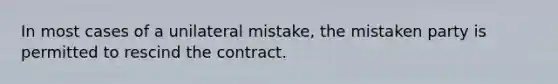 In most cases of a unilateral mistake, the mistaken party is permitted to rescind the contract.