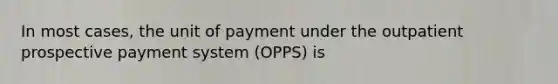 In most cases, the unit of payment under the outpatient prospective payment system (OPPS) is