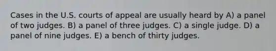 Cases in the U.S. courts of appeal are usually heard by A) a panel of two judges. B) a panel of three judges. C) a single judge. D) a panel of nine judges. E) a bench of thirty judges.