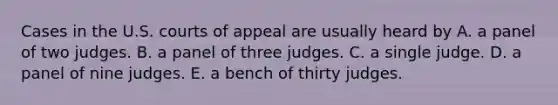 Cases in the U.S. courts of appeal are usually heard by A. a panel of two judges. B. a panel of three judges. C. a single judge. D. a panel of nine judges. E. a bench of thirty judges.