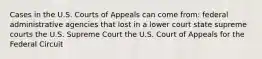 Cases in the U.S. Courts of Appeals can come from: federal administrative agencies that lost in a lower court state supreme courts the U.S. Supreme Court the U.S. Court of Appeals for the Federal Circuit