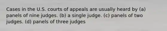 Cases in the U.S. courts of appeals are usually heard by (a) panels of nine judges. (b) a single judge. (c) panels of two judges. (d) panels of three judges